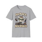 You Made It Now Drink It T-Shirt