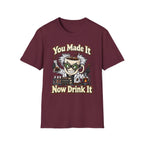 You Made It Now Drink It T-Shirt